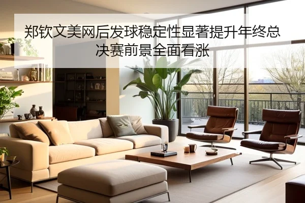 郑钦文美网后发球稳定性显著提升年终总决赛前景全面看涨